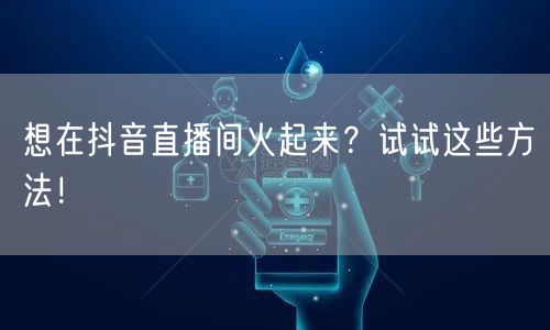 想在抖音直播间火起来？试试这些方法！