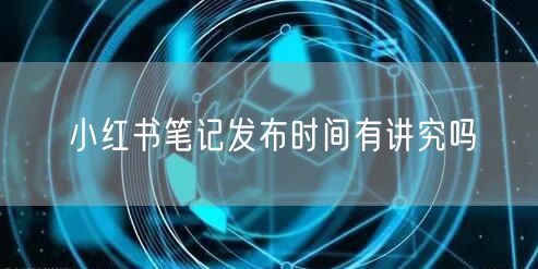 小红书笔记发布时间有讲究吗