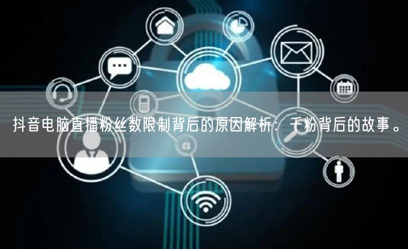 抖音电脑直播粉丝数限制背后的原因解析:千粉背后的故事。