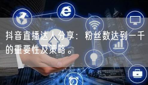 抖音直播达人分享:粉丝数达到一千的重要性及策略。