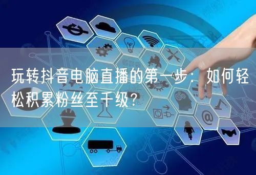 玩转抖音电脑直播的第一步:如何轻松积累粉丝至千级?