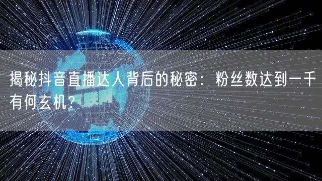 揭秘抖音直播达人背后的秘密:粉丝数达到一千有何玄机?