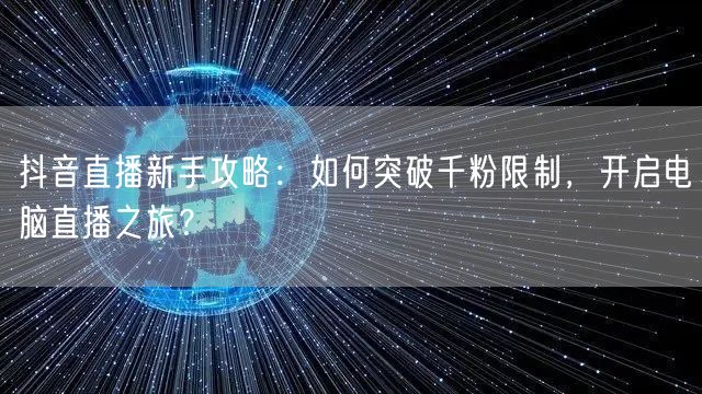 抖音直播新手攻略:如何突破千粉限制,开启电脑直播之旅?