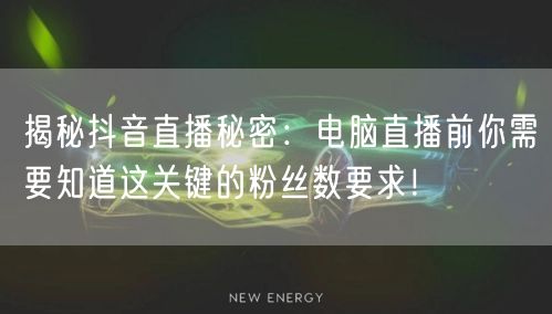 揭秘抖音直播秘密：电脑直播前你需要知道这关键的粉丝数要求！