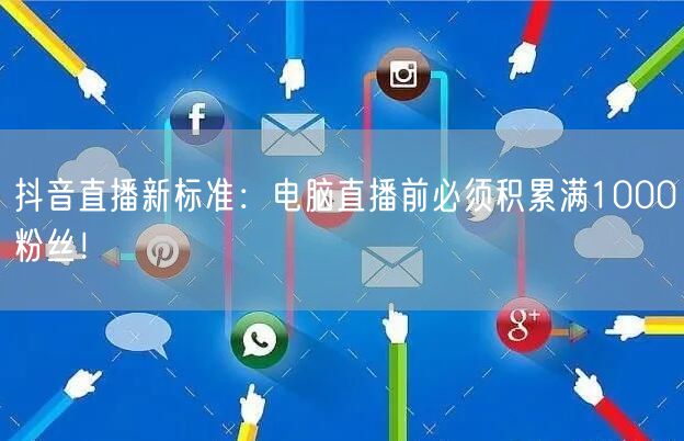 抖音直播新标准：电脑直播前必须积累满1000粉丝！