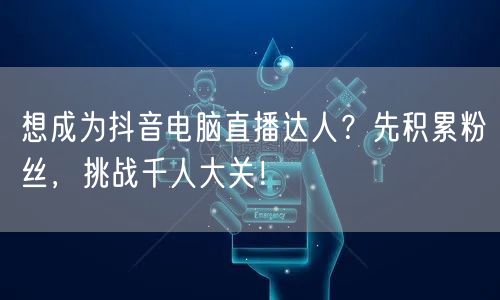 想成为抖音电脑直播达人？先积累粉丝，挑战千人大关！