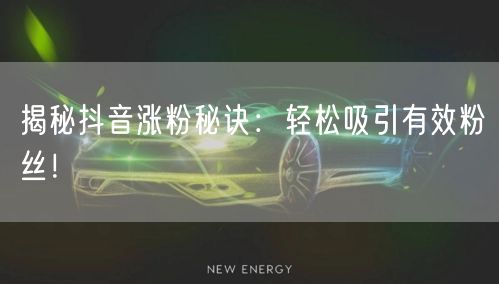 揭秘抖音涨粉秘诀：轻松吸引有效粉丝！