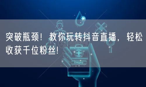 突破瓶颈！教你玩转抖音直播，轻松收获千位粉丝!