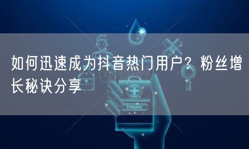 如何迅速成为抖音热门用户？粉丝增长秘诀分享