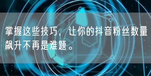 掌握这些技巧，让你的抖音粉丝数量飙升不再是难题。