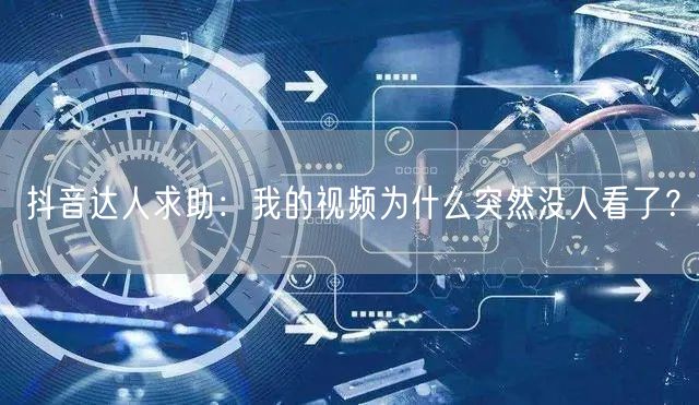 抖音达人求助：我的视频为什么突然没人看了？
