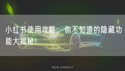 小红书使用攻略：你不知道的隐藏功能大揭秘！