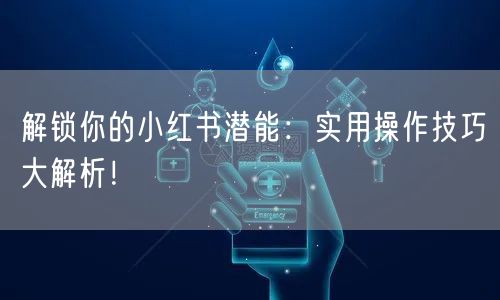 解锁你的小红书潜能:实用操作技巧大解析!
