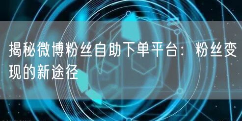 揭秘微博粉丝自助下单平台：粉丝变现的新途径