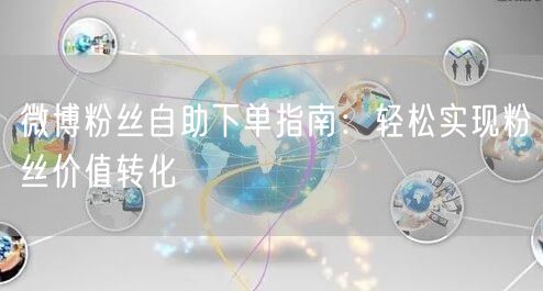 微博粉丝自助下单指南：轻松实现粉丝价值转化