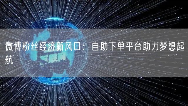 微博粉丝经济新风口：自助下单平台助力梦想起航