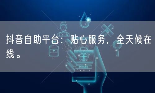 抖音自助平台：贴心服务，全天候在线。