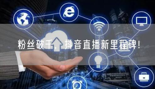 粉丝破千，抖音直播新里程碑！