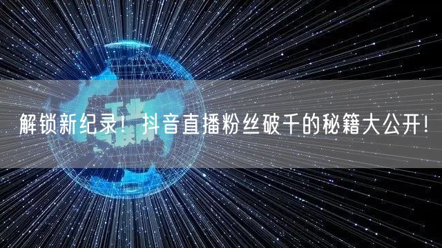 解锁新纪录！抖音直播粉丝破千的秘籍大公开！