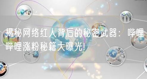 揭秘网络红人背后的秘密武器：哔哩哔哩涨粉秘籍大曝光!