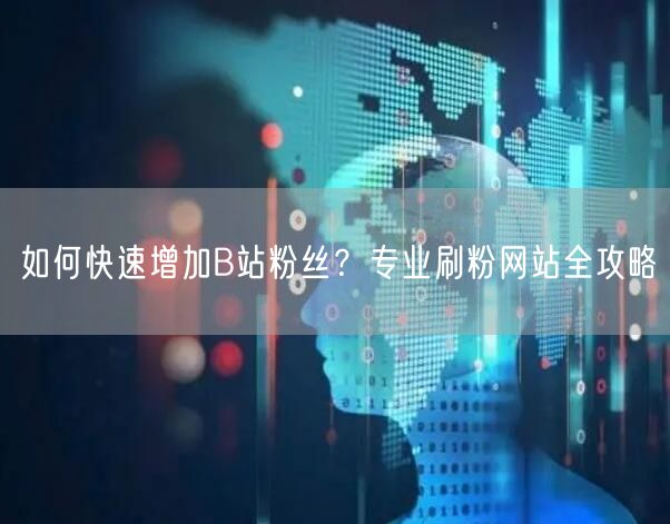 如何快速增加B站粉丝？专业刷粉网站全攻略