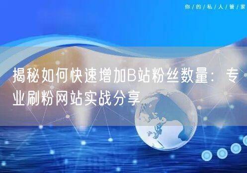 揭秘如何快速增加B站粉丝数量：专业刷粉网站实战分享