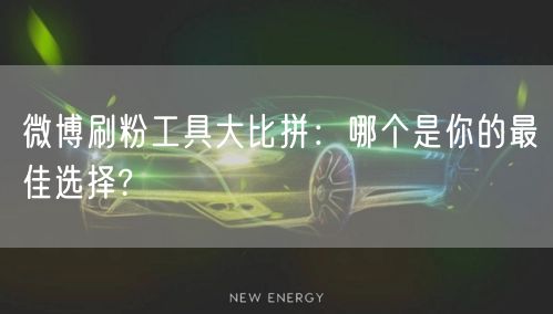 微博刷粉工具大比拼：哪个是你的最佳选择?