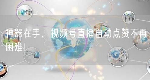 神器在手，视频号直播自动点赞不再困难！