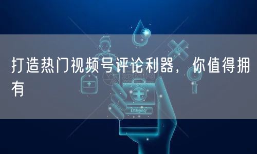 打造热门视频号评论利器，你值得拥有