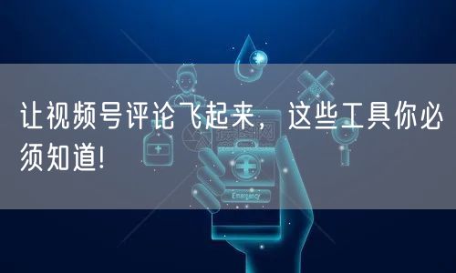 让视频号评论飞起来，这些工具你必须知道!