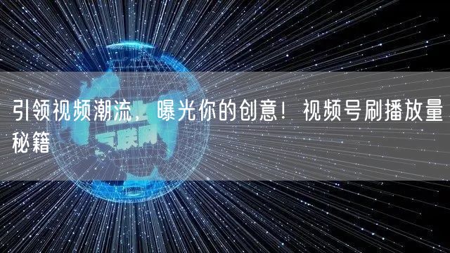 引领视频潮流，曝光你的创意！视频号刷播放量秘籍