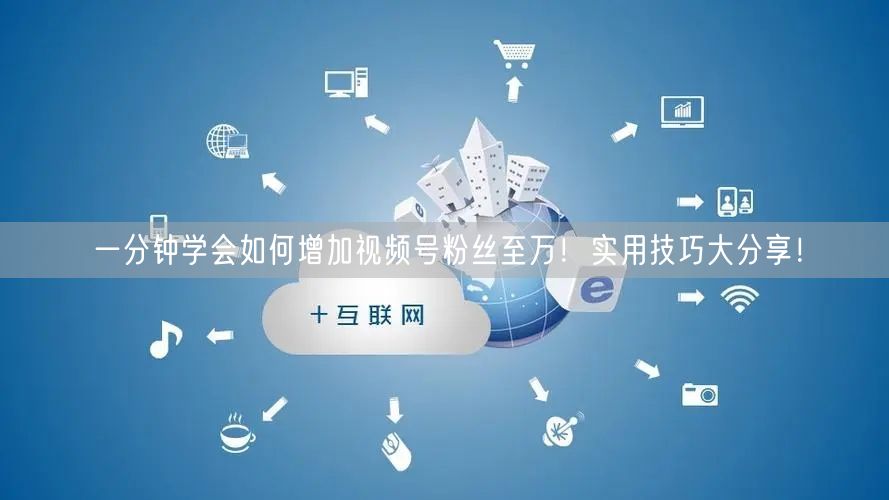 一分钟学会如何增加视频号粉丝至万!实用技巧大分享!
