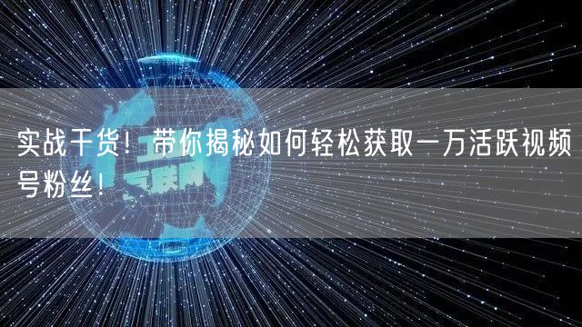 实战干货！带你揭秘如何轻松获取一万活跃视频号粉丝！