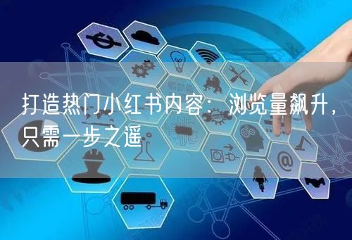 打造热门小红书内容：浏览量飙升，只需一步之遥