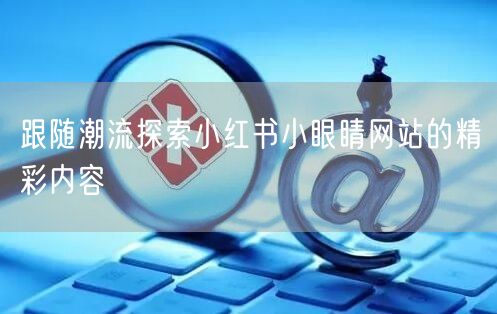 跟随潮流探索小红书小眼睛网站的精彩内容