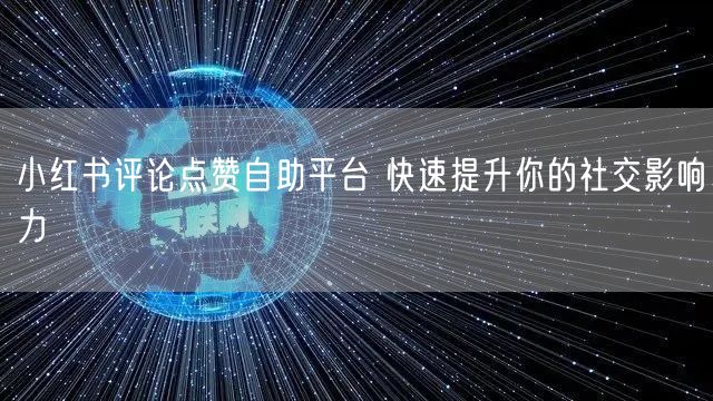 小红书评论点赞自助平台 快速提升你的社交影响力