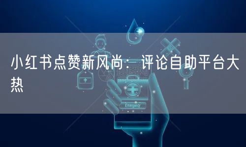 小红书点赞新风尚:评论自助平台大热