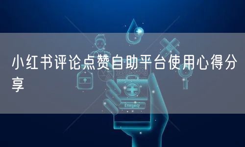 小红书评论点赞自助平台使用心得分享