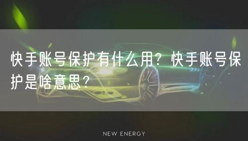 快手账号保护有什么用？快手账号保护是啥意思？
