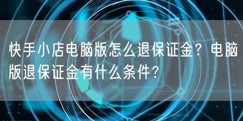 快手小店电脑版怎么退保证金？电脑版退保证金有什么条件？
