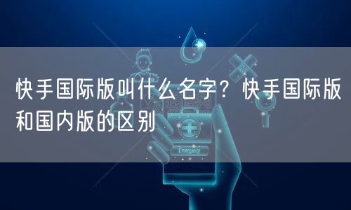 快手国际版叫什么名字？快手国际版和国内版的区别