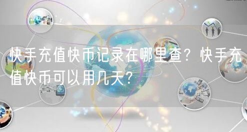 快手充值快币记录在哪里查？快手充值快币可以用几天？