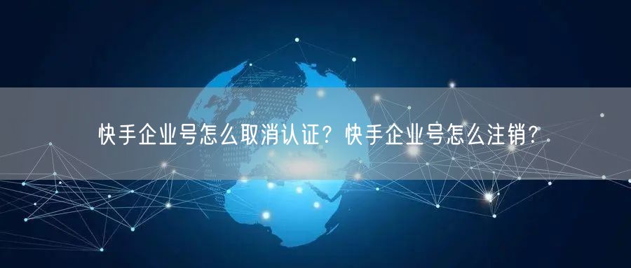 快手企业号怎么取消认证？快手企业号怎么注销？