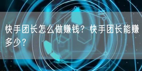 快手团长怎么做赚钱？快手团长能赚多少？