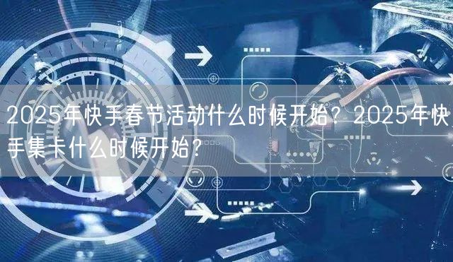 2025年快手春节活动什么时候开始？2025年快手集卡什么时候开始？