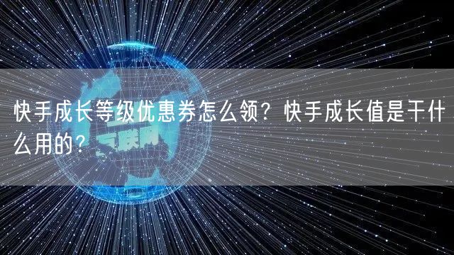 快手成长等级优惠券怎么领？快手成长值是干什么用的？