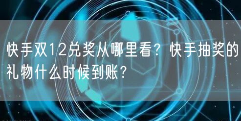 快手双12兑奖从哪里看？快手抽奖的礼物什么时候到账？