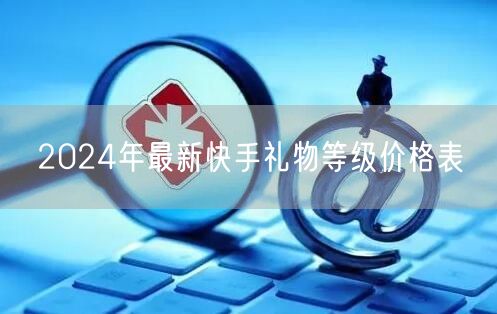 2024年最新快手礼物等级价格表