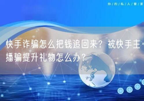 快手诈骗怎么把钱追回来？被快手主播骗提升礼物怎么办？