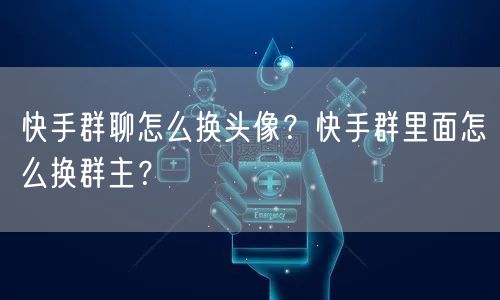快手群聊怎么换头像？快手群里面怎么换群主？